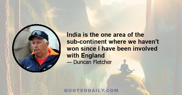 India is the one area of the sub-continent where we haven't won since I have been involved with England