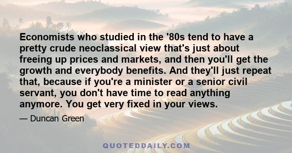 Economists who studied in the '80s tend to have a pretty crude neoclassical view that's just about freeing up prices and markets, and then you'll get the growth and everybody benefits. And they'll just repeat that,