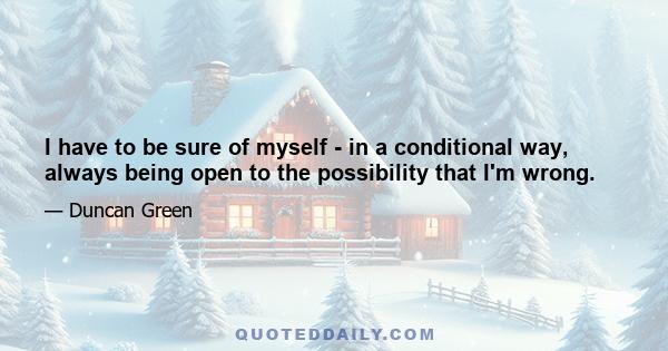 I have to be sure of myself - in a conditional way, always being open to the possibility that I'm wrong.