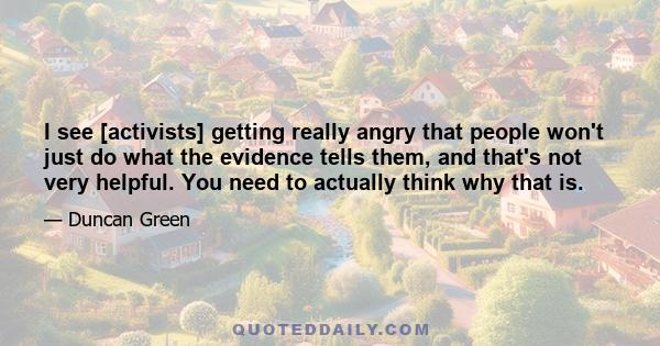 I see [activists] getting really angry that people won't just do what the evidence tells them, and that's not very helpful. You need to actually think why that is.