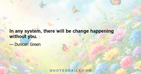 In any system, there will be change happening without you.