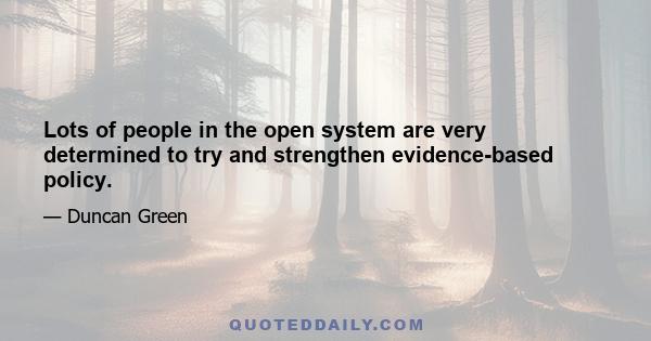 Lots of people in the open system are very determined to try and strengthen evidence-based policy.