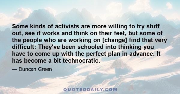 Some kinds of activists are more willing to try stuff out, see if works and think on their feet, but some of the people who are working on [change] find that very difficult: They've been schooled into thinking you have