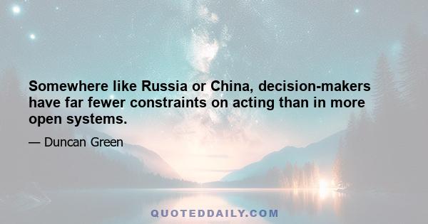 Somewhere like Russia or China, decision-makers have far fewer constraints on acting than in more open systems.