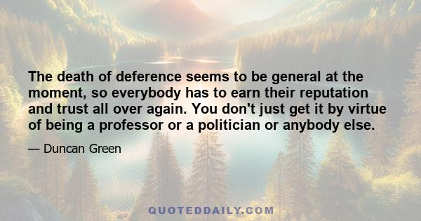 The death of deference seems to be general at the moment, so everybody has to earn their reputation and trust all over again. You don't just get it by virtue of being a professor or a politician or anybody else.