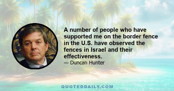 A number of people who have supported me on the border fence in the U.S. have observed the fences in Israel and their effectiveness.