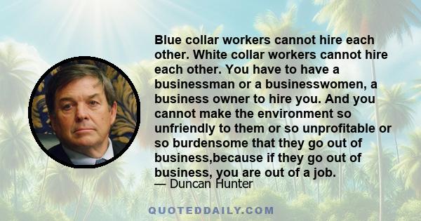 Blue collar workers cannot hire each other. White collar workers cannot hire each other. You have to have a businessman or a businesswomen, a business owner to hire you. And you cannot make the environment so unfriendly 