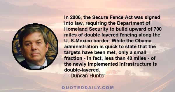 In 2006, the Secure Fence Act was signed into law, requiring the Department of Homeland Security to build upward of 700 miles of double layered fencing along the U. S-Mexico border. While the Obama administration is