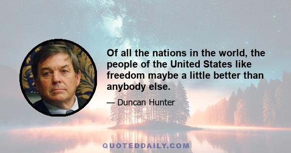 Of all the nations in the world, the people of the United States like freedom maybe a little better than anybody else.