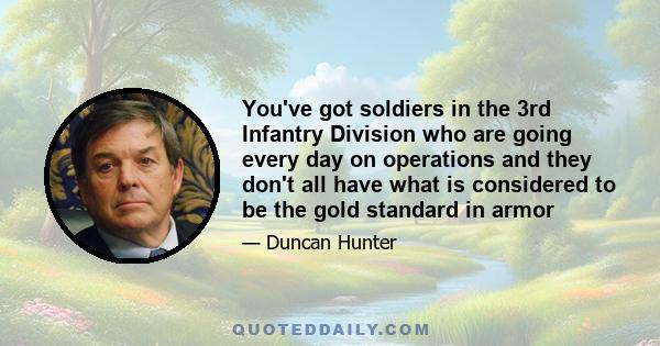 You've got soldiers in the 3rd Infantry Division who are going every day on operations and they don't all have what is considered to be the gold standard in armor