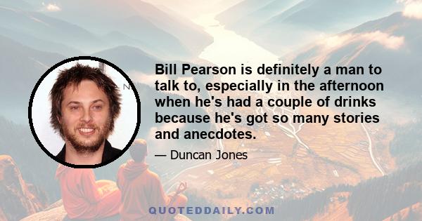 Bill Pearson is definitely a man to talk to, especially in the afternoon when he's had a couple of drinks because he's got so many stories and anecdotes.