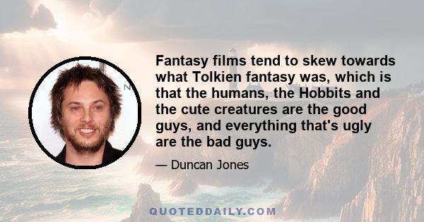 Fantasy films tend to skew towards what Tolkien fantasy was, which is that the humans, the Hobbits and the cute creatures are the good guys, and everything that's ugly are the bad guys.