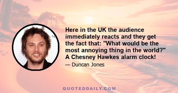 Here in the UK the audience immediately reacts and they get the fact that: What would be the most annoying thing in the world? A Chesney Hawkes alarm clock!