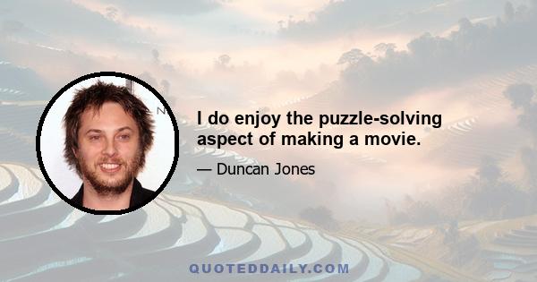 I do enjoy the puzzle-solving aspect of making a movie.