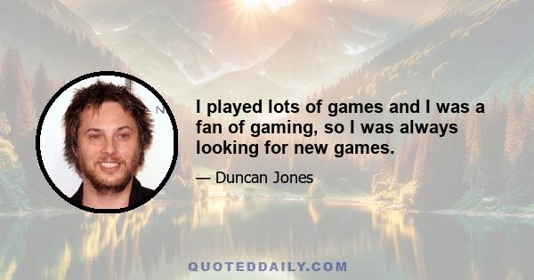 I played lots of games and I was a fan of gaming, so I was always looking for new games.