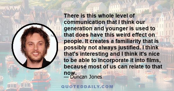 There is this whole level of communication that I think our generation and younger is used to that does have this weird effect on people. It creates a familiarity that is possibly not always justified. I think that's