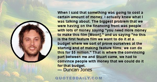 When I said that something was going to cost a certain amount of money, I actually knew what I was talking about. The biggest problem that we were having on the financing front was people with lots of money saying you