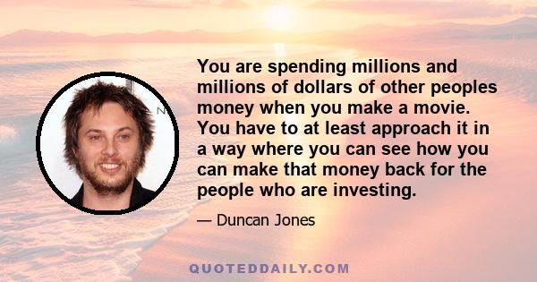 You are spending millions and millions of dollars of other peoples money when you make a movie. You have to at least approach it in a way where you can see how you can make that money back for the people who are