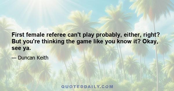 First female referee can't play probably, either, right? But you're thinking the game like you know it? Okay, see ya.