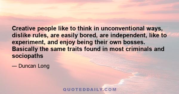 Creative people like to think in unconventional ways, dislike rules, are easily bored, are independent, like to experiment, and enjoy being their own bosses. Basically the same traits found in most criminals and