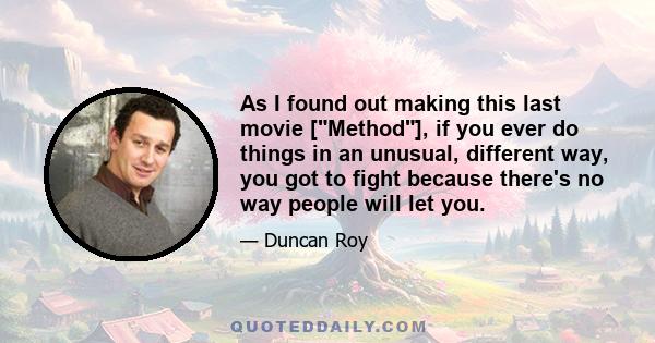 As I found out making this last movie [Method], if you ever do things in an unusual, different way, you got to fight because there's no way people will let you.