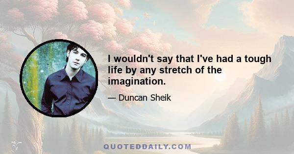 I wouldn't say that I've had a tough life by any stretch of the imagination.