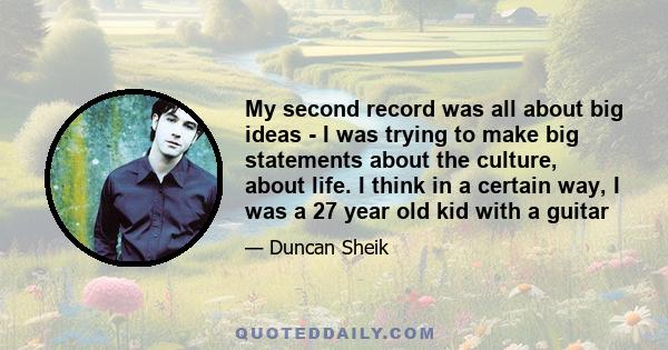 My second record was all about big ideas - I was trying to make big statements about the culture, about life. I think in a certain way, I was a 27 year old kid with a guitar