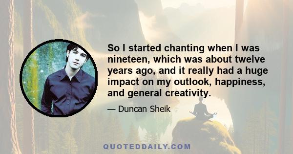 So I started chanting when I was nineteen, which was about twelve years ago, and it really had a huge impact on my outlook, happiness, and general creativity.