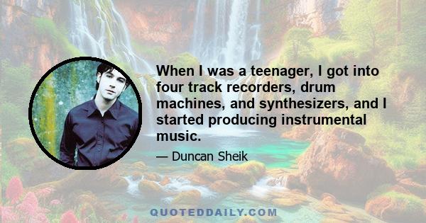 When I was a teenager, I got into four track recorders, drum machines, and synthesizers, and I started producing instrumental music.