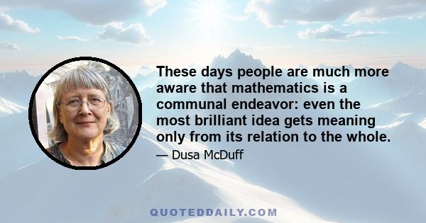 These days people are much more aware that mathematics is a communal endeavor: even the most brilliant idea gets meaning only from its relation to the whole.