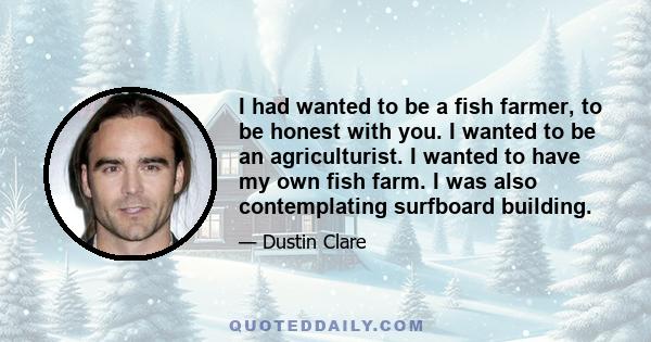 I had wanted to be a fish farmer, to be honest with you. I wanted to be an agriculturist. I wanted to have my own fish farm. I was also contemplating surfboard building.