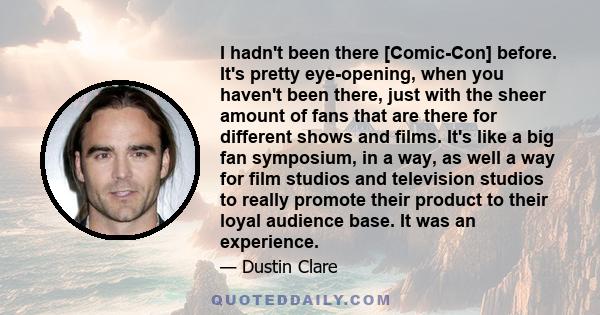 I hadn't been there [Comic-Con] before. It's pretty eye-opening, when you haven't been there, just with the sheer amount of fans that are there for different shows and films. It's like a big fan symposium, in a way, as