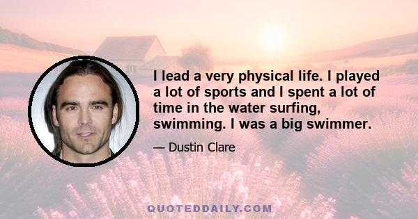 I lead a very physical life. I played a lot of sports and I spent a lot of time in the water surfing, swimming. I was a big swimmer.