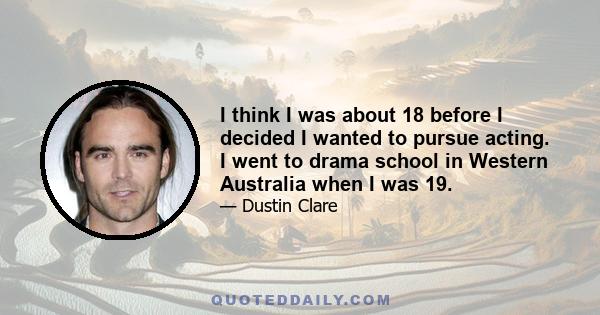 I think I was about 18 before I decided I wanted to pursue acting. I went to drama school in Western Australia when I was 19.