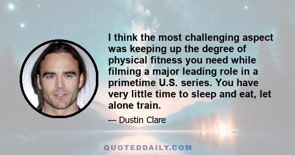 I think the most challenging aspect was keeping up the degree of physical fitness you need while filming a major leading role in a primetime U.S. series. You have very little time to sleep and eat, let alone train.