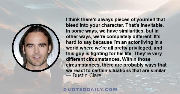 I think there's always pieces of yourself that bleed into your character. That's inevitable. In some ways, we have similarities, but in other ways, we're completely different. It's hard to say because I'm an actor