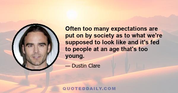 Often too many expectations are put on by society as to what we're supposed to look like and it's fed to people at an age that's too young.