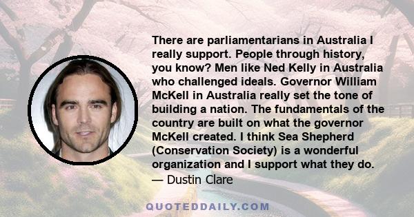 There are parliamentarians in Australia I really support. People through history, you know? Men like Ned Kelly in Australia who challenged ideals. Governor William McKell in Australia really set the tone of building a