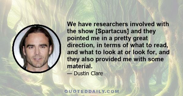 We have researchers involved with the show [Spartacus] and they pointed me in a pretty great direction, in terms of what to read, and what to look at or look for, and they also provided me with some material.