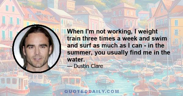 When I'm not working, I weight train three times a week and swim and surf as much as I can - in the summer, you usually find me in the water.