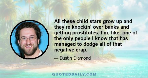 All these child stars grow up and they're knockin' over banks and getting prostitutes. I'm, like, one of the only people I know that has managed to dodge all of that negative crap.