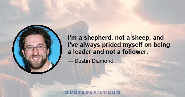 I'm a shepherd, not a sheep, and I've always prided myself on being a leader and not a follower.