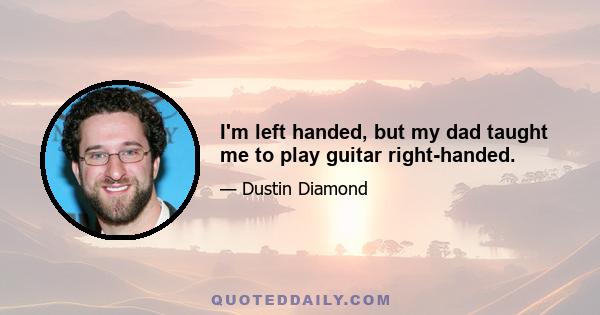 I'm left handed, but my dad taught me to play guitar right-handed.