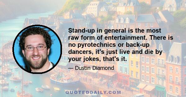 Stand-up in general is the most raw form of entertainment. There is no pyrotechnics or back-up dancers, it's just live and die by your jokes, that's it.