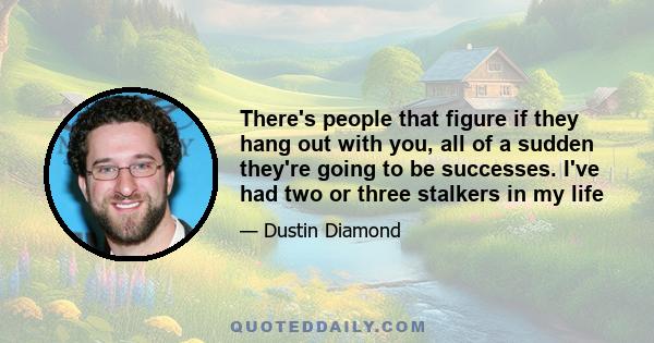 There's people that figure if they hang out with you, all of a sudden they're going to be successes. I've had two or three stalkers in my life