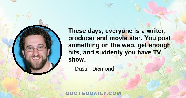 These days, everyone is a writer, producer and movie star. You post something on the web, get enough hits, and suddenly you have TV show.