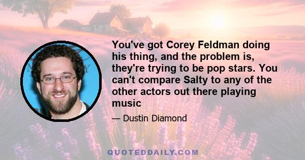 You've got Corey Feldman doing his thing, and the problem is, they're trying to be pop stars. You can't compare Salty to any of the other actors out there playing music