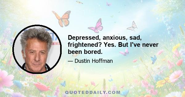 Depressed, anxious, sad, frightened? Yes. But I've never been bored.