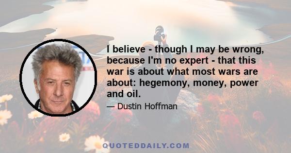 I believe - though I may be wrong, because I'm no expert - that this war is about what most wars are about: hegemony, money, power and oil.