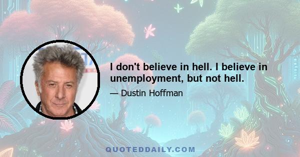 I don't believe in hell. I believe in unemployment, but not hell.